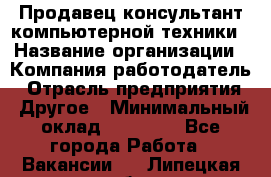 Продавец-консультант компьютерной техники › Название организации ­ Компания-работодатель › Отрасль предприятия ­ Другое › Минимальный оклад ­ 30 000 - Все города Работа » Вакансии   . Липецкая обл.